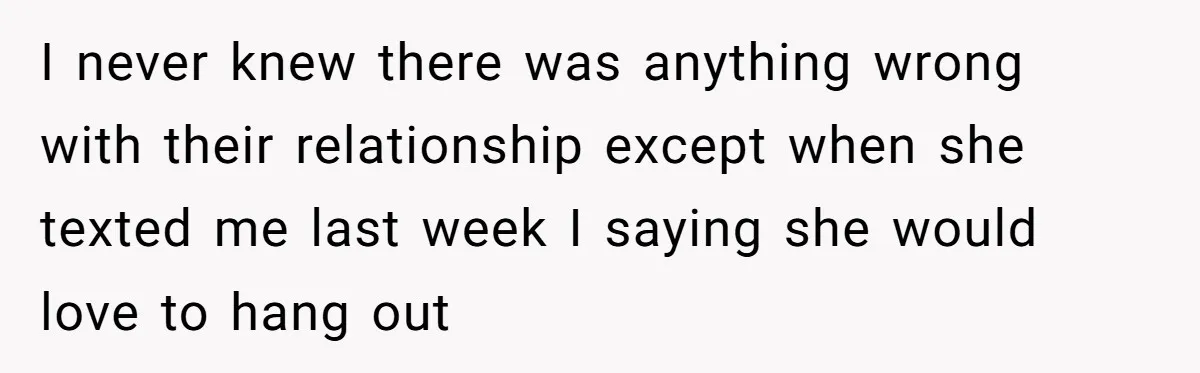 I never knew there was anything wrong with their relationship except when she texted me last week I saying she would love to hang out