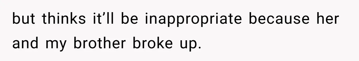 but thinks it’ll be inappropriate because her and my brother broke up.