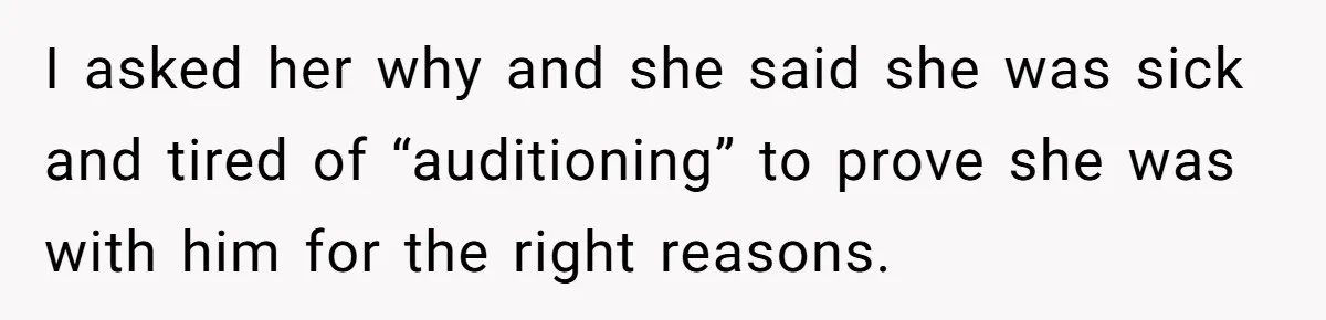 I asked her why and she said she was sick and tired of “auditioning” to prove she was with him for the right reasons.