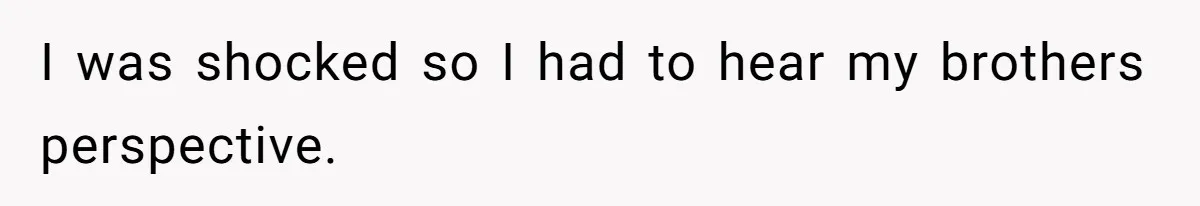 I was shocked so I had to hear my brothers perspective.