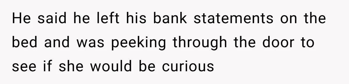 He said he left his bank statements on the bed and was peeking through the door to see if she would be curious