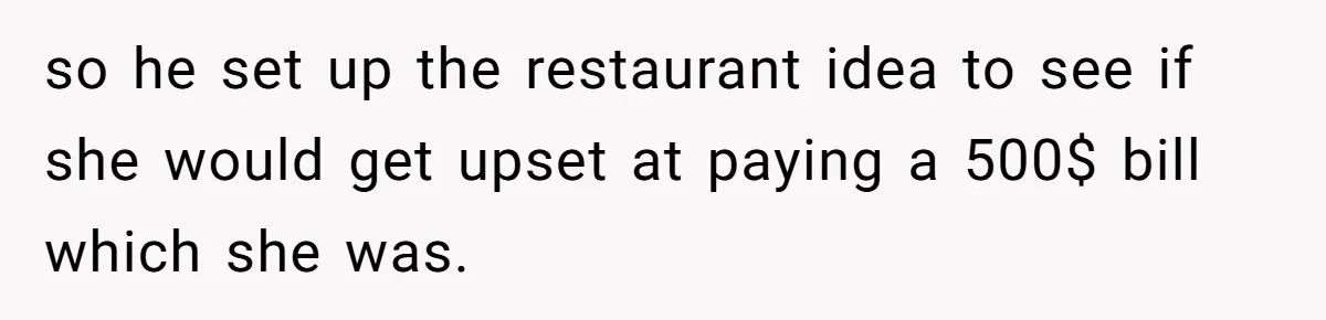 so he set up the restaurant idea to see if she would get upset at paying a 500$ bill which she was.