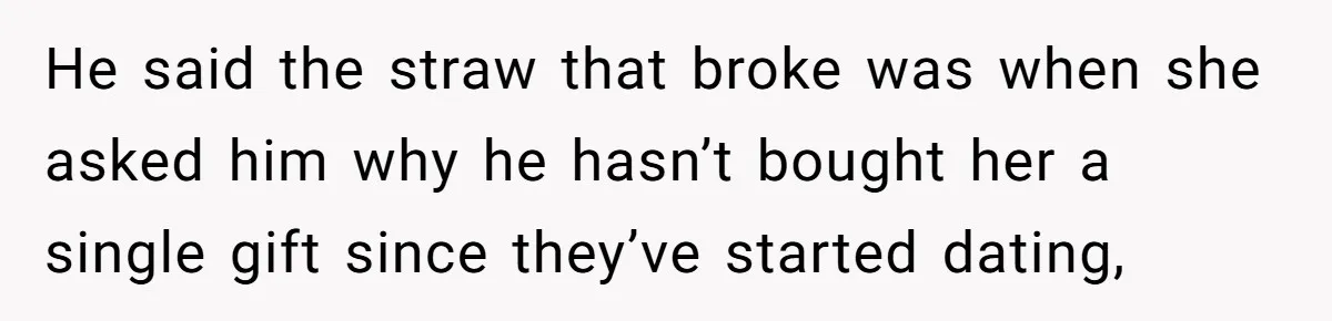 He said the straw that broke was when she asked him why he hasn’t bought her a single gift since they’ve started dating,