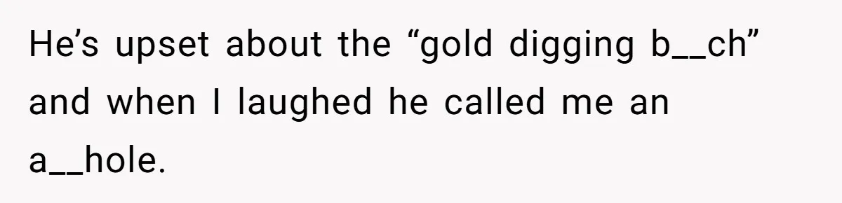 He’s upset about the “gold digging b__ch” and when I laughed he called me an a__hole.