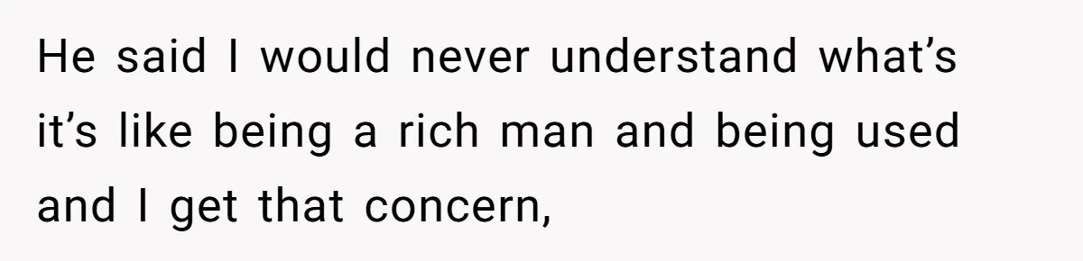 He said I would never understand what’s it’s like being a rich man and being used and I get that concern,