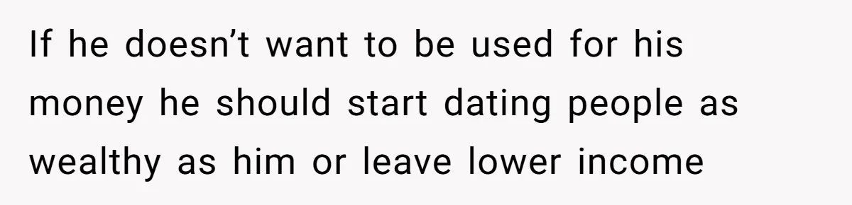 If he doesn’t want to be used for his money he should start dating people as wealthy as him or leave lower income