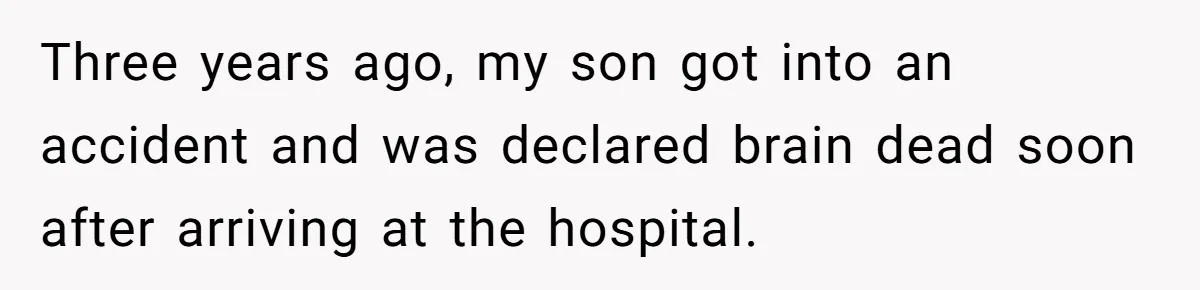 Three years ago, my son got into an accident and was declared brain dead soon after arriving at the hospital.