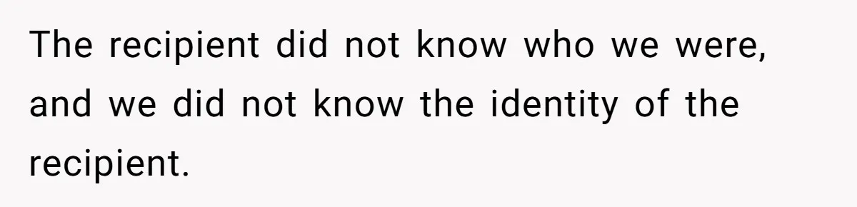 The recipient did not know who we were, and we did not know the identity of the recipient.