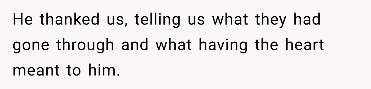 He thanked us, telling us what they had gone through and what having the heart meant to him.