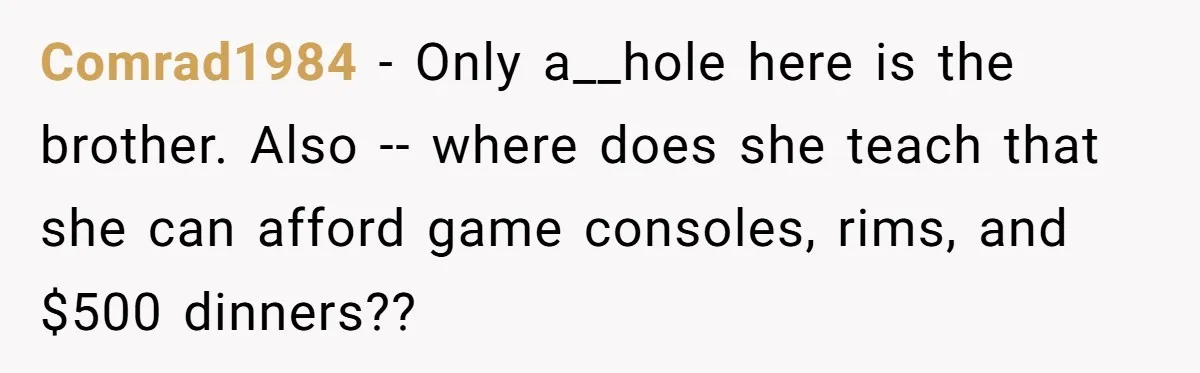 Comrad1984 − Only a__hole here is the brother. Also -- where does she teach that she can afford game consoles, rims, and $500 dinners??