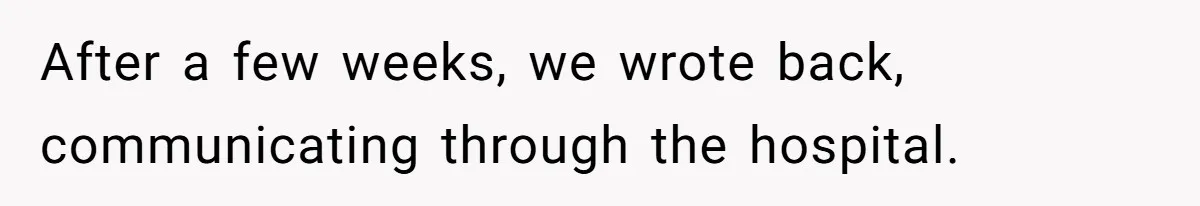 After a few weeks, we wrote back, communicating through the hospital.