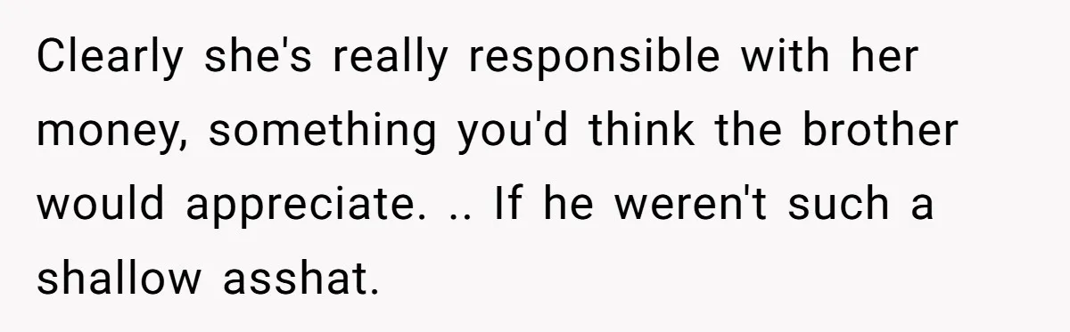 Clearly she's really responsible with her money, something you'd think the brother would appreciate. .. If he weren't such a shallow asshat.