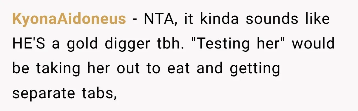 KyonaAidoneus − NTA, it kinda sounds like HE'S a gold digger tbh. "Testing her" would be taking her out to eat and getting separate tabs,