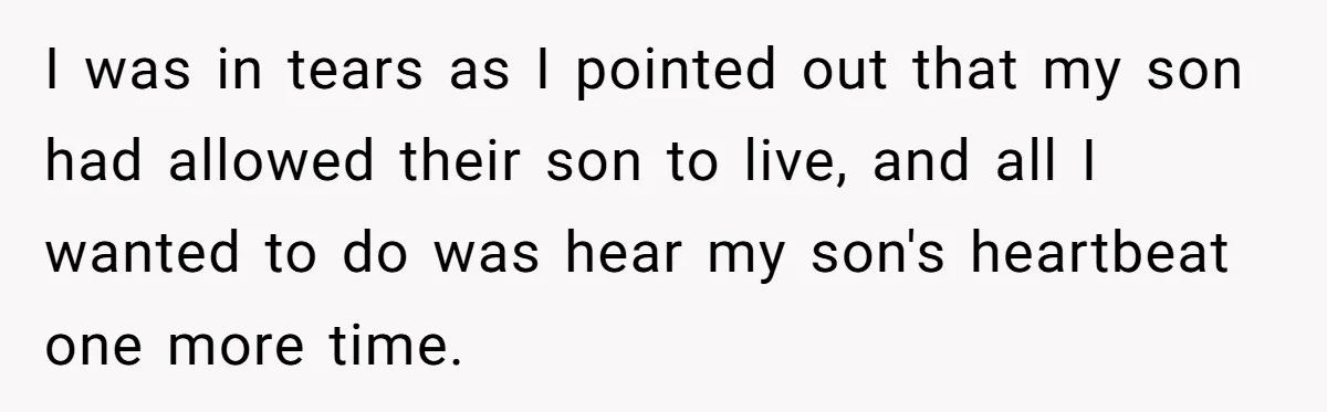 I was in tears as I pointed out that my son had allowed their son to live, and all I wanted to do was hear my son's heartbeat one more...