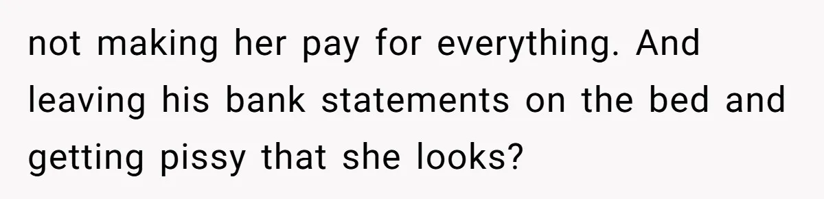 not making her pay for everything. And leaving his bank statements on the bed and getting pissy that she looks?