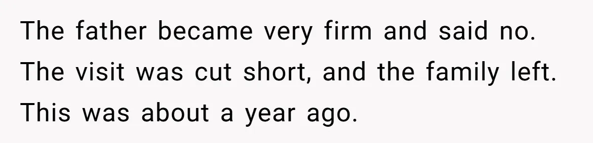 The father became very firm and said no. The visit was cut short, and the family left. This was about a year ago.