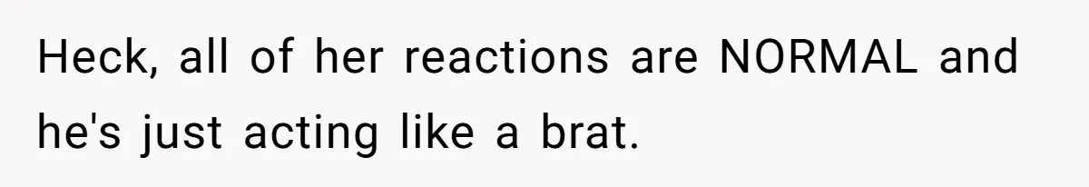 Heck, all of her reactions are NORMAL and he's just acting like a brat.