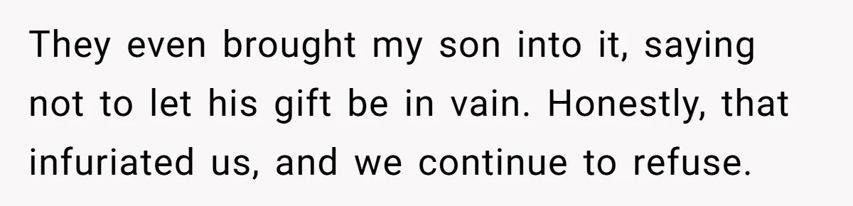 They even brought my son into it, saying not to let his gift be in vain. Honestly, that infuriated us, and we continue to refuse.