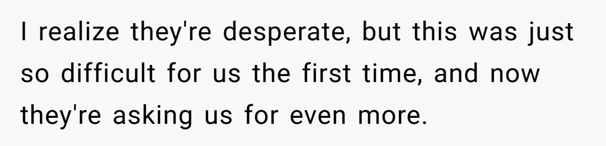 I realize they're desperate, but this was just so difficult for us the first time, and now they're asking us for even more.