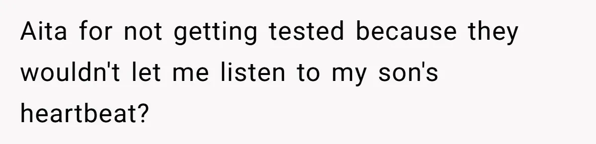 Aita for not getting tested because they wouldn't let me listen to my son's heartbeat?