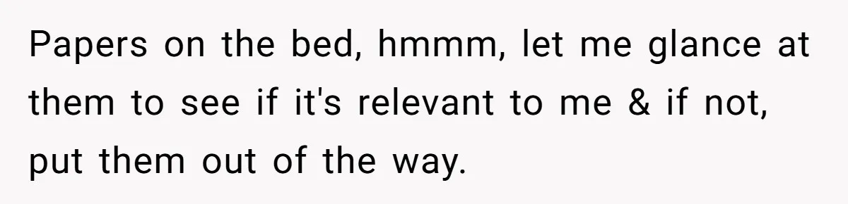 Papers on the bed, hmmm, let me glance at them to see if it's relevant to me & if not, put them out of the way.