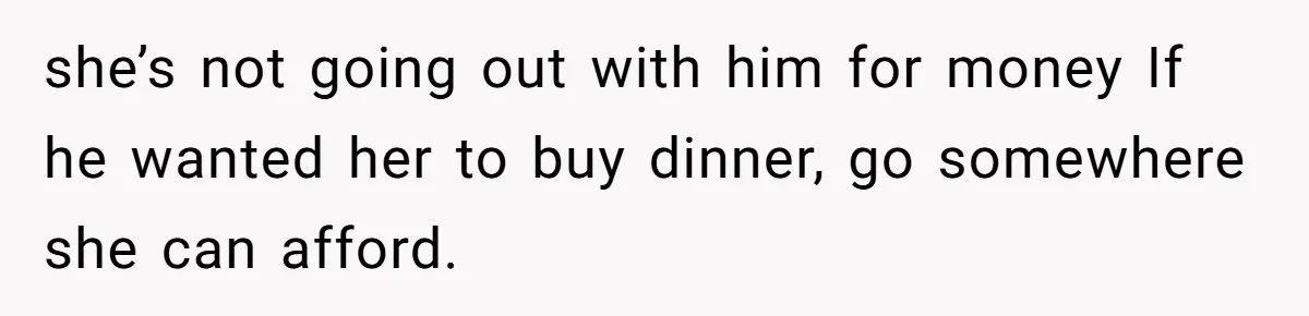 she’s not going out with him for money If he wanted her to buy dinner, go somewhere she can afford.
