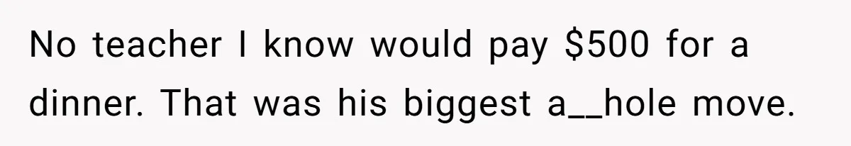 No teacher I know would pay $500 for a dinner. That was his biggest a__hole move.