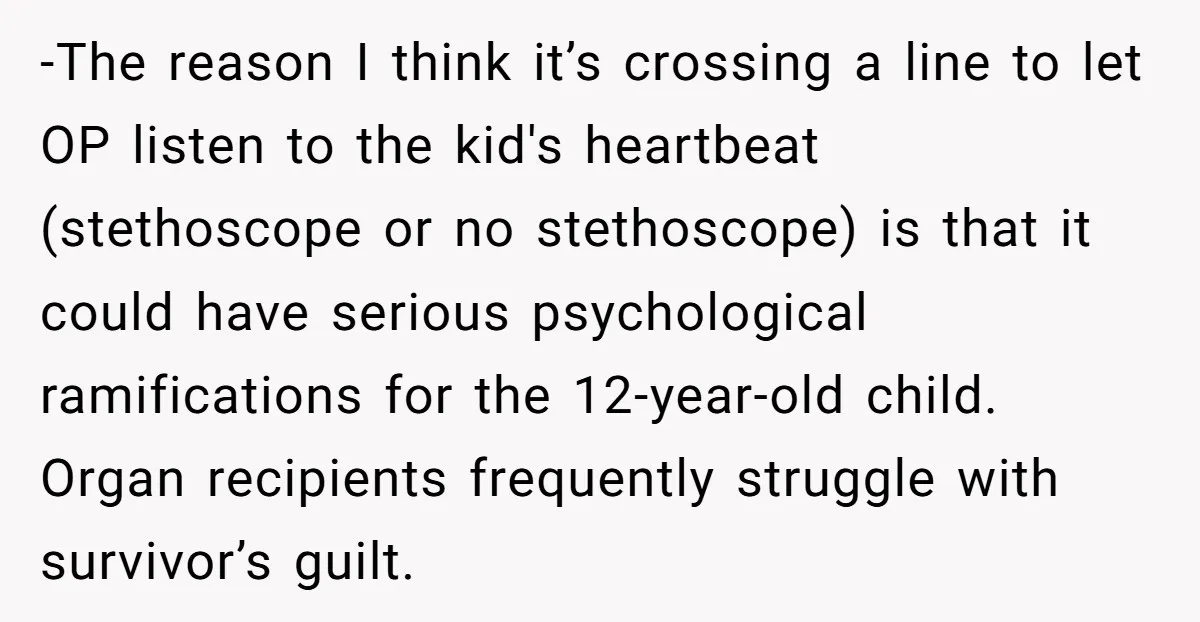 -The reason I think it’s crossing a line to let OP listen to the kid's heartbeat (stethoscope or no stethoscope) is that it could have serious psychological ramifications for the...
