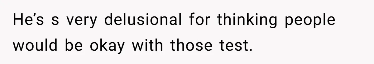He’s s very delusional for thinking people would be okay with those test.