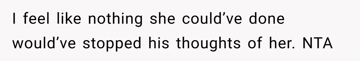 I feel like nothing she could’ve done would’ve stopped his thoughts of her. NTA