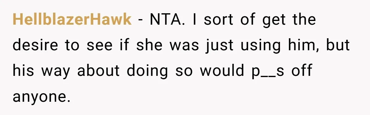 HellblazerHawk − NTA. I sort of get the desire to see if she was just using him, but his way about doing so would p__s off anyone.