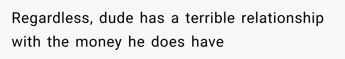 Regardless, dude has a terrible relationship with the money he does have