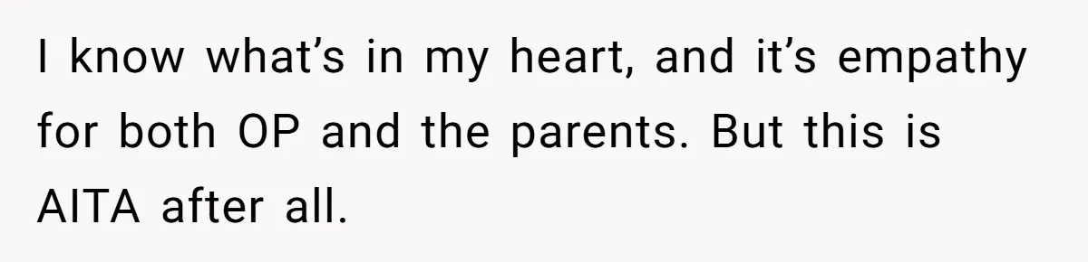 I know what’s in my heart, and it’s empathy for both OP and the parents. But this is AITA after all.