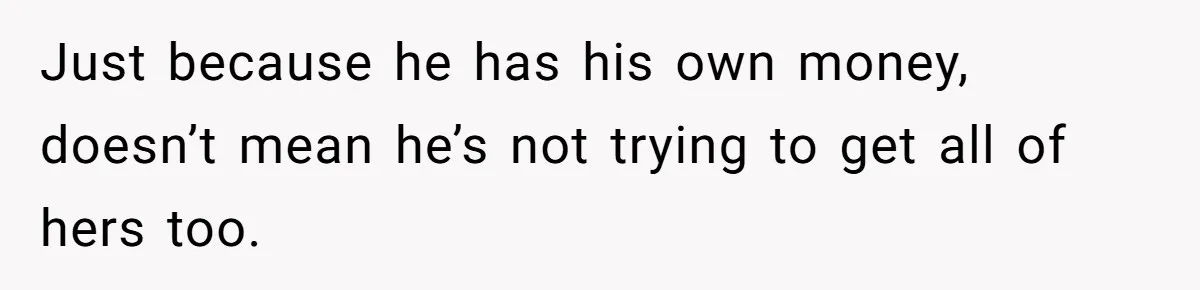 Just because he has his own money, doesn’t mean he’s not trying to get all of hers too.