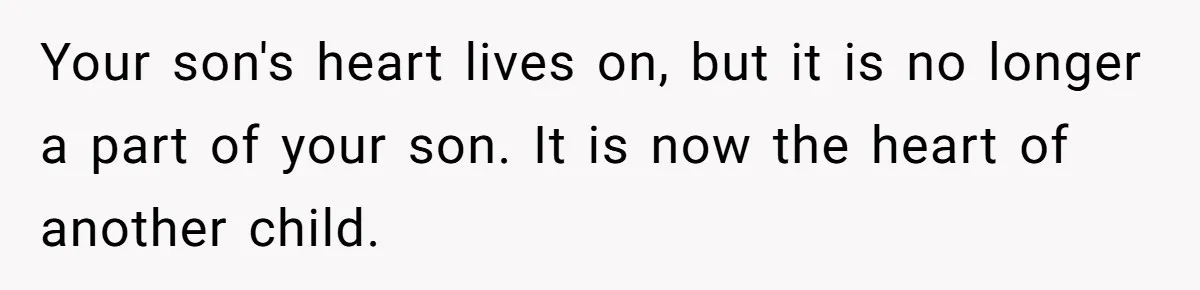 Your son's heart lives on, but it is no longer a part of your son. It is now the heart of another child.