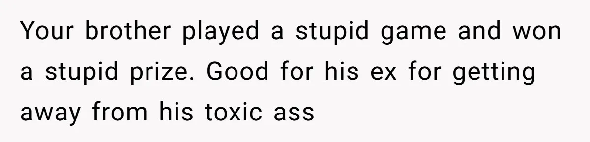 Your brother played a stupid game and won a stupid prize. Good for his ex for getting away from his toxic ass