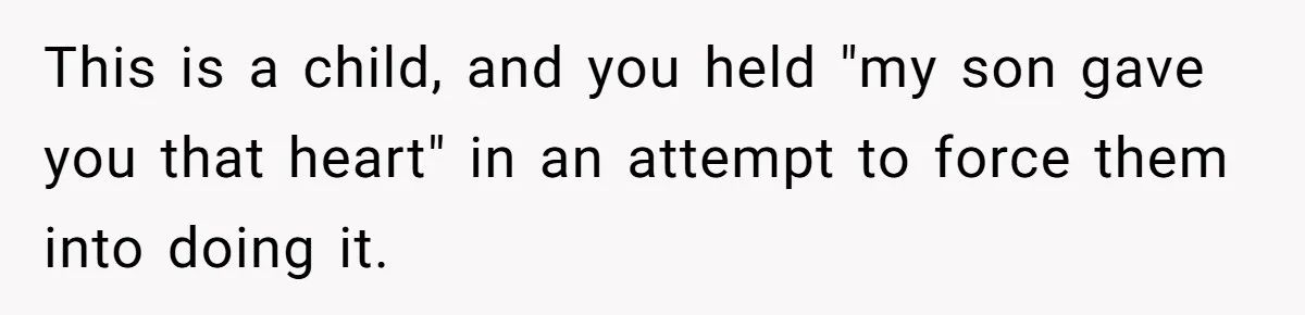This is a child, and you held "my son gave you that heart" in an attempt to force them into doing it.
