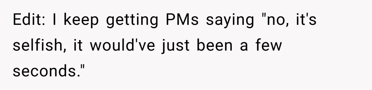 Edit: I keep getting PMs saying "no, it's selfish, it would've just been a few seconds."