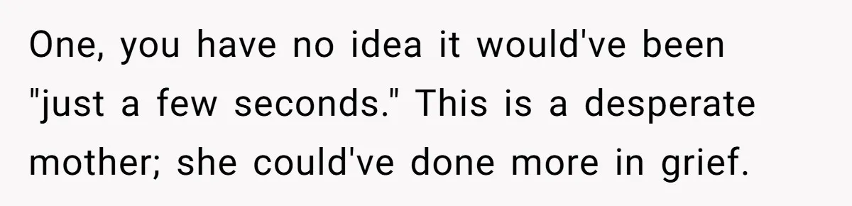 One, you have no idea it would've been "just a few seconds." This is a desperate mother; she could've done more in grief.