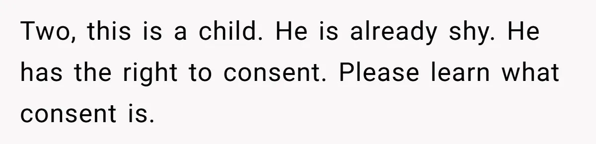 Two, this is a child. He is already shy. He has the right to consent. Please learn what consent is.