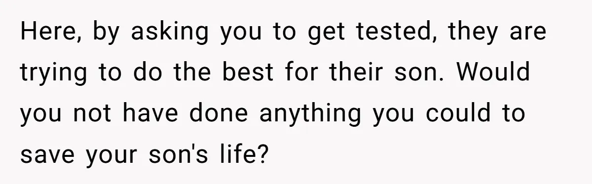 Here, by asking you to get tested, they are trying to do the best for their son. Would you not have done anything you could to save your son's life?