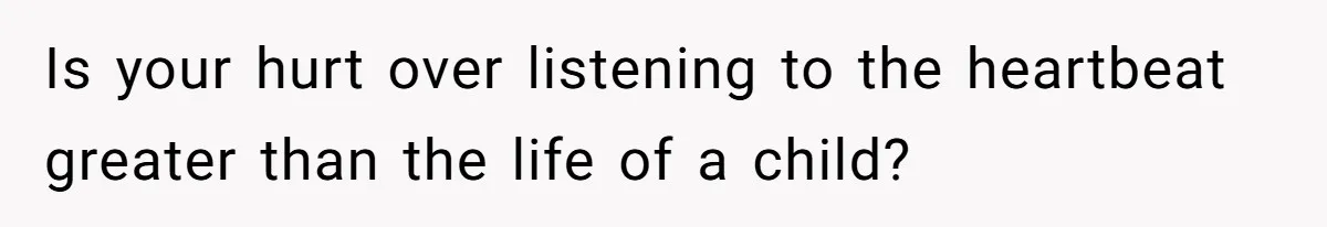 Is your hurt over listening to the heartbeat greater than the life of a child?