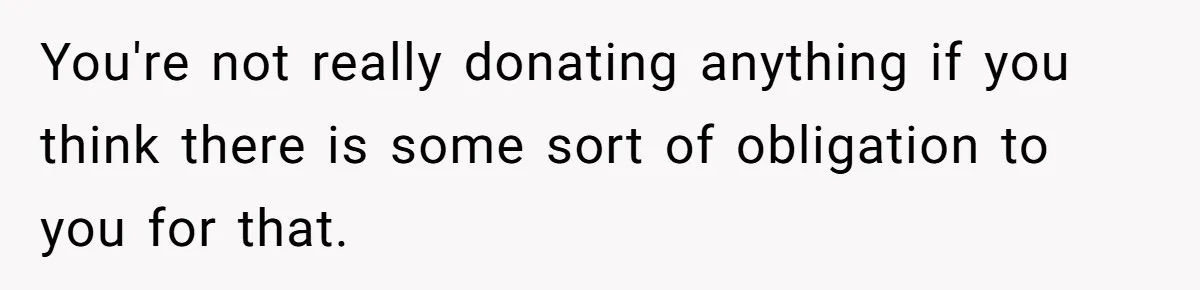 You're not really donating anything if you think there is some sort of obligation to you for that.
