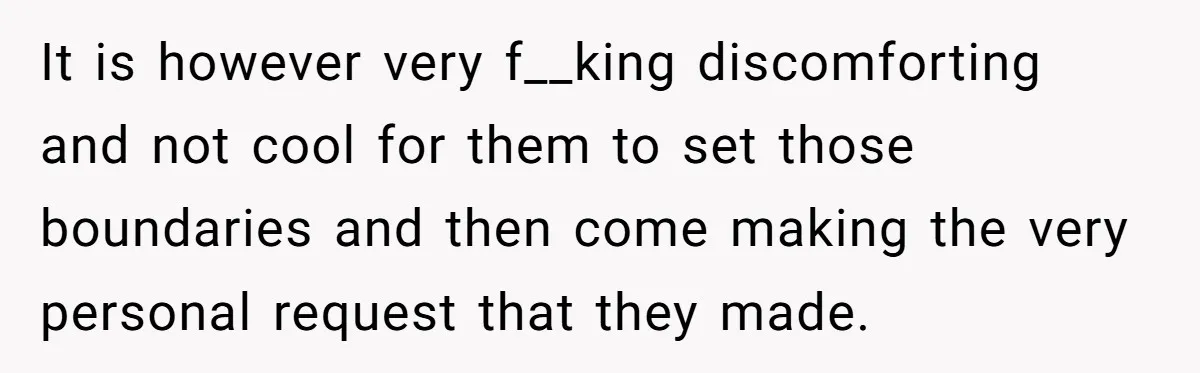 It is however very f__king discomforting and not cool for them to set those boundaries and then come making the very personal request that they made.