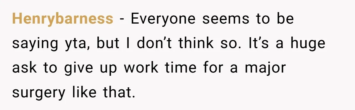 Henrybarness − Everyone seems to be saying yta, but I don’t think so. It’s a huge ask to give up work time for a major surgery like that.
