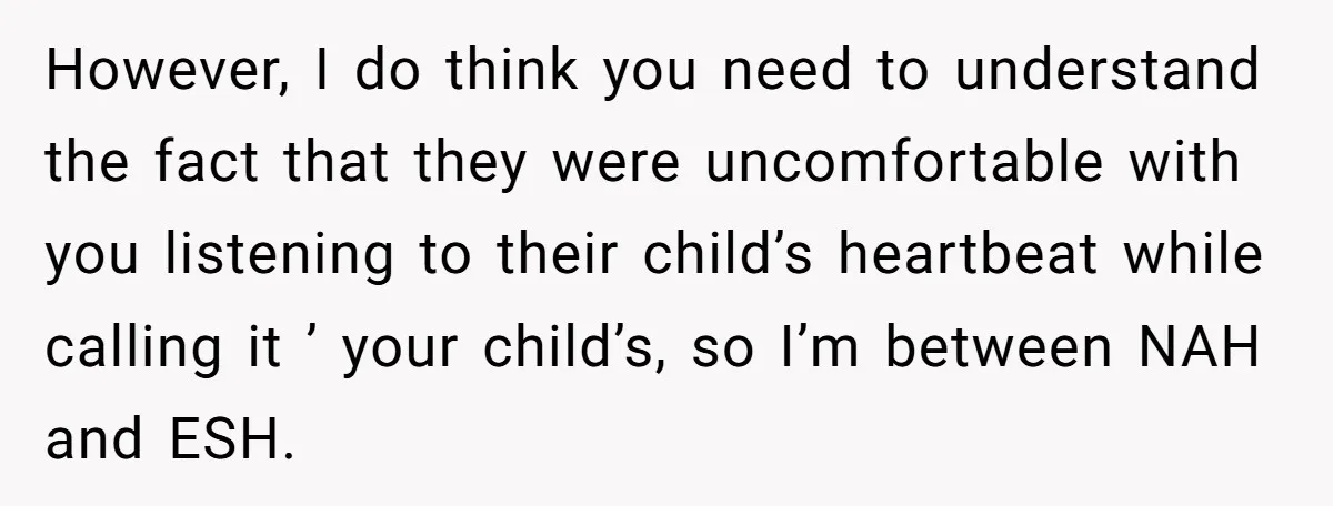 However, I do think you need to understand the fact that they were uncomfortable with you listening to their child’s heartbeat while calling it ’ your child’s, so I’m between...