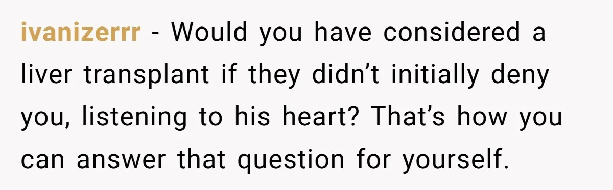 ivanizerrr − Would you have considered a liver transplant if they didn’t initially deny you, listening to his heart? That’s how you can answer that question for yourself.