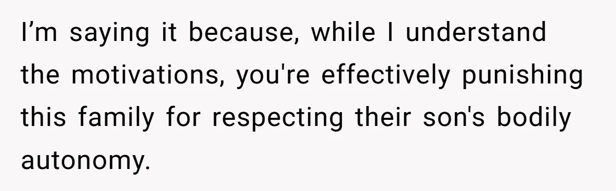 I’m saying it because, while I understand the motivations, you're effectively punishing this family for respecting their son's bodily autonomy.