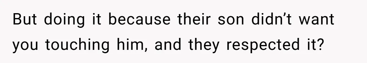 But doing it because their son didn’t want you touching him, and they respected it?