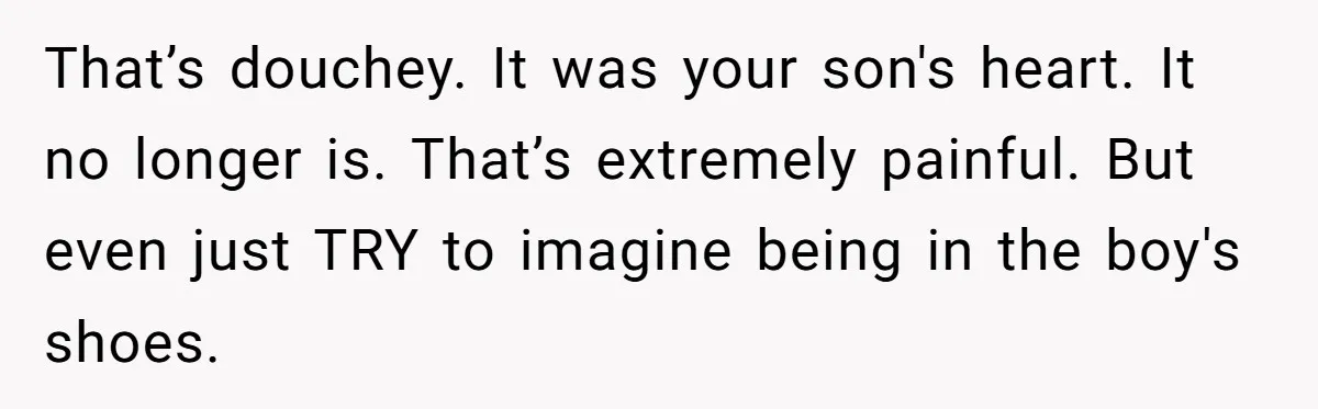 That’s douchey. It was your son's heart. It no longer is. That’s extremely painful. But even just TRY to imagine being in the boy's shoes.